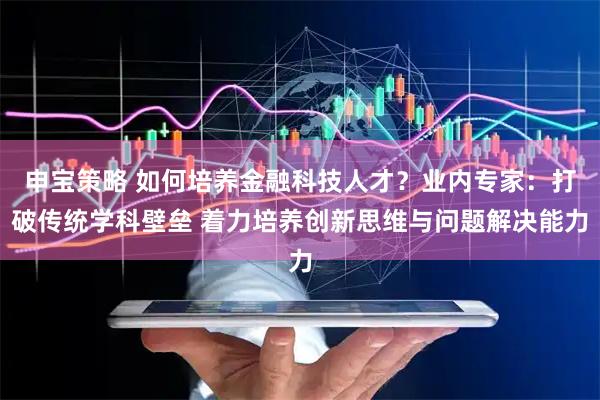 申宝策略 如何培养金融科技人才？业内专家：打破传统学科壁垒 着力培养创新思维与问题解决能力