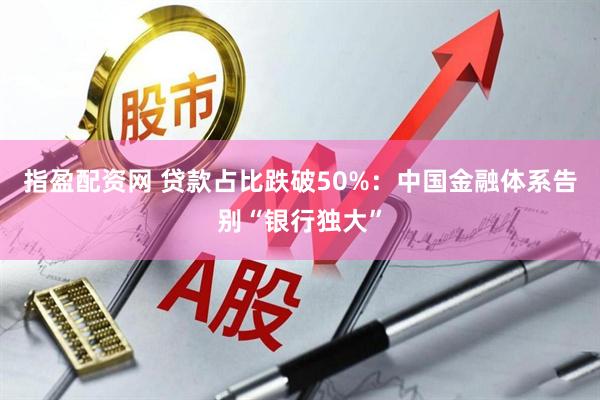 指盈配资网 贷款占比跌破50%：中国金融体系告别“银行独大”