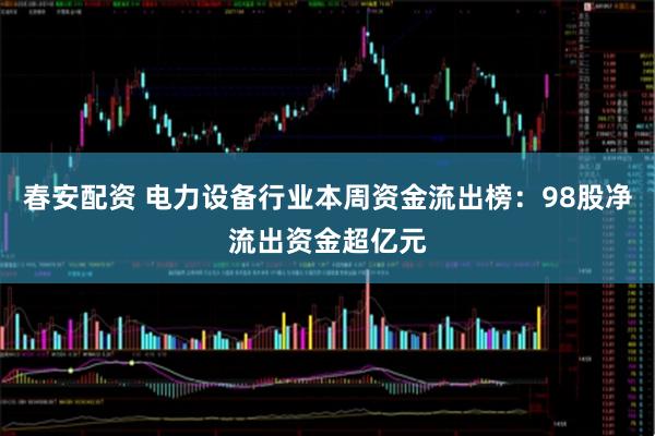 春安配资 电力设备行业本周资金流出榜：98股净流出资金超亿元