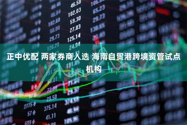 正中优配 两家券商入选 海南自贸港跨境资管试点机构