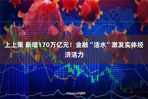 上上策 新增170万亿元！金融“活水”激发实体经济活力