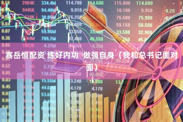 赛岳恒配资 练好内功  做强自身（我和总书记面对面）