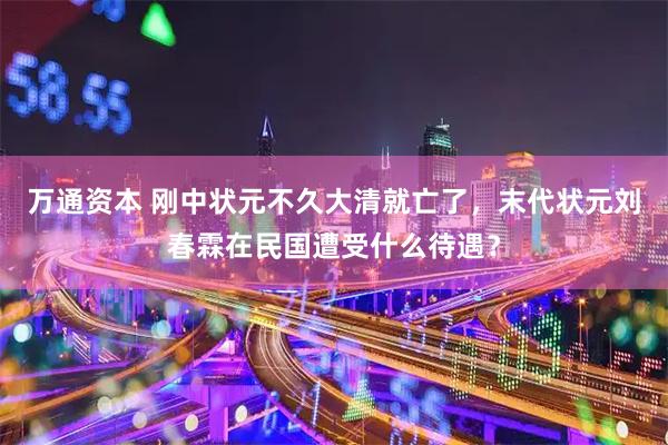 万通资本 刚中状元不久大清就亡了，末代状元刘春霖在民国遭受什么待遇？