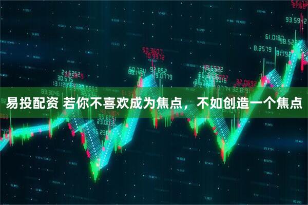 易投配资 若你不喜欢成为焦点，不如创造一个焦点