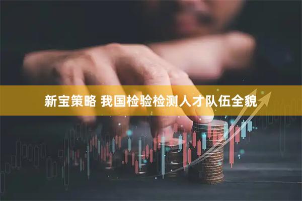 新宝策略 我国检验检测人才队伍全貌