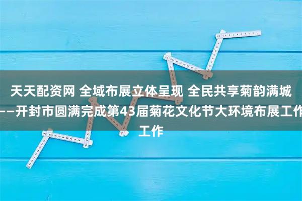 天天配资网 全域布展立体呈现 全民共享菊韵满城——开封市圆满完成第43届菊花文化节大环境布展工作