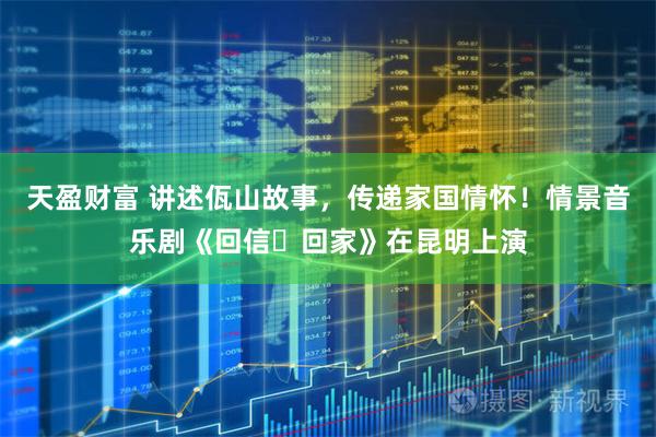 天盈财富 讲述佤山故事，传递家国情怀！情景音乐剧《回信・回家》在昆明上演
