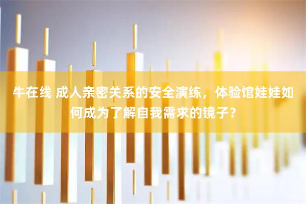 牛在线 成人亲密关系的安全演练，体验馆娃娃如何成为了解自我需求的镜子？