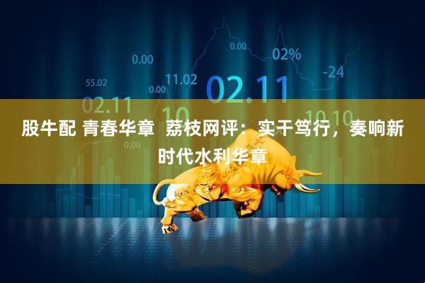 股牛配 青春华章  荔枝网评：实干笃行，奏响新时代水利华章