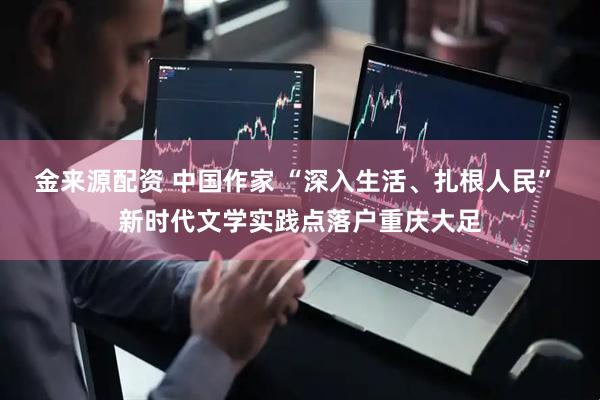金来源配资 中国作家 “深入生活、扎根人民” 新时代文学实践点落户重庆大足