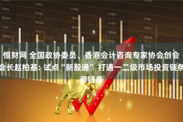 恒财网 全国政协委员、香港会计咨询专家协会创会会长赵柏基: 试点“新股通” 打通一二级市场投资链条