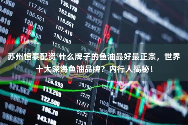 苏州恒泰配资 什么牌子的鱼油最好最正宗，世界十大深海鱼油品牌？内行人揭秘！