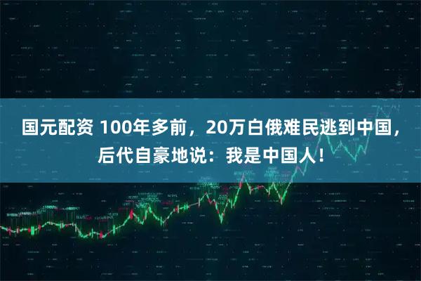 国元配资 100年多前，20万白俄难民逃到中国，后代自豪地说：我是中国人！