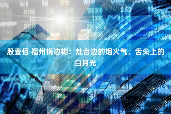 股壹佰 福州锅边糊：灶台边的烟火气，舌尖上的白月光