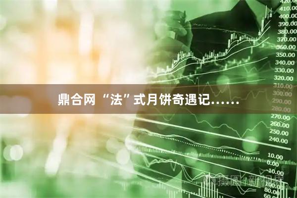 鼎合网 “法”式月饼奇遇记……