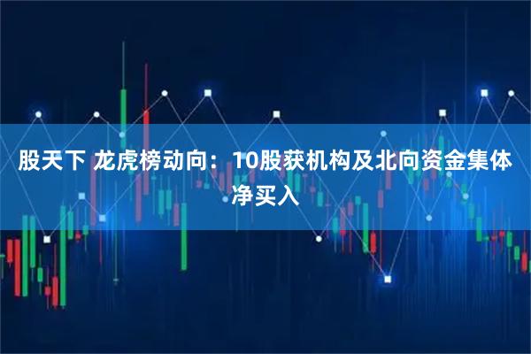 股天下 龙虎榜动向：10股获机构及北向资金集体净买入