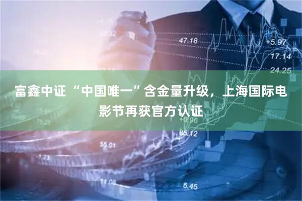 富鑫中证 “中国唯一”含金量升级，上海国际电影节再获官方认证