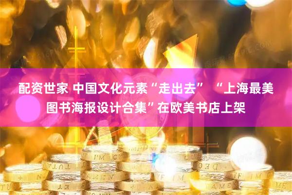 配资世家 中国文化元素“走出去”  “上海最美图书海报设计合集”在欧美书店上架