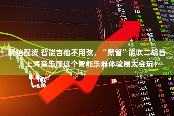 民信配资 智能吉他不用弦，“黑管”能吹二胡音，上海音乐厅这个智能乐器体验展太会玩！