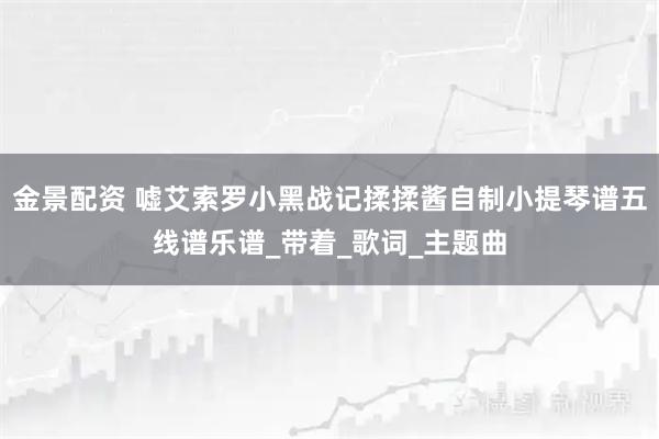 金景配资 嘘艾索罗小黑战记揉揉酱自制小提琴谱五线谱乐谱_带着_歌词_主题曲
