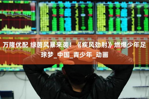 万隆优配 绿茵风暴来袭！《疾风劲射》燃爆少年足球梦_中国_青少年_动画