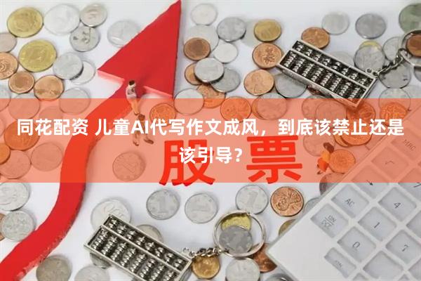 同花配资 儿童AI代写作文成风，到底该禁止还是该引导？
