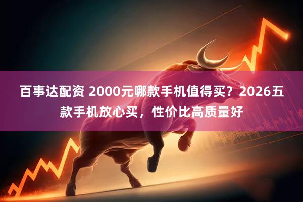 百事达配资 2000元哪款手机值得买？2026五款手机放心买，性价比高质量好