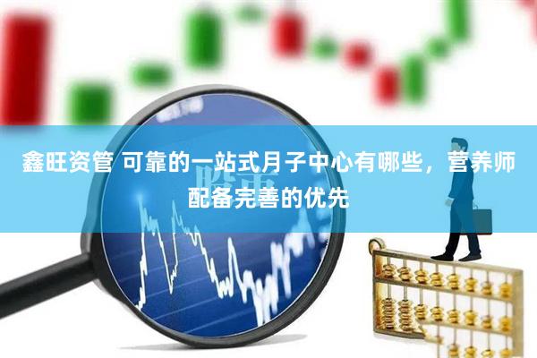 鑫旺资管 可靠的一站式月子中心有哪些，营养师配备完善的优先