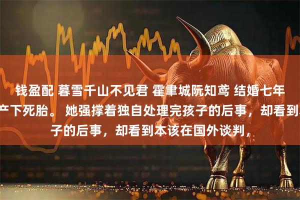 钱盈配 暮雪千山不见君 霍聿城阮知鸢 结婚七年，阮知鸢第五次产下死胎。 她强撑着独自处理完孩子的后事，却看到本该在国外谈判，