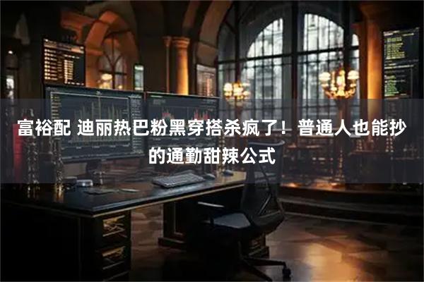 富裕配 迪丽热巴粉黑穿搭杀疯了！普通人也能抄的通勤甜辣公式
