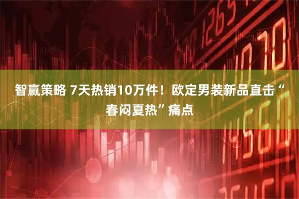智赢策略 7天热销10万件！欧定男装新品直击“春闷夏热”痛点