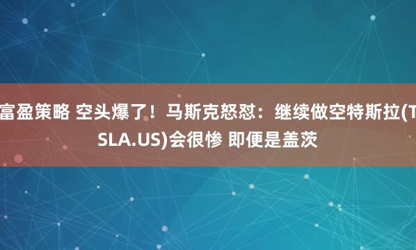 富盈策略 空头爆了！马斯克怒怼：继续做空特斯拉(TSLA.US)会很惨 即便是盖茨