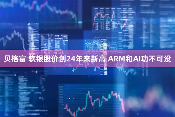 贝格富 软银股价创24年来新高 ARM和AI功不可没