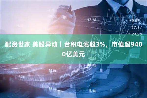 配资世家 美股异动丨台积电涨超3%，市值超9400亿美元