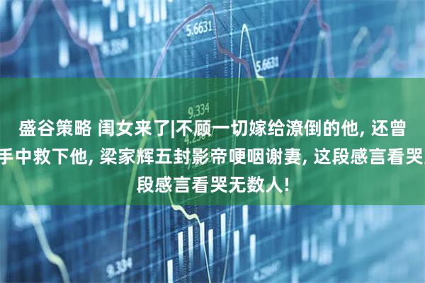 盛谷策略 闺女来了|不顾一切嫁给潦倒的他, 还曾从黑帮手中救下他, 梁家辉五封影帝哽咽谢妻, 这段感言看哭无数人!