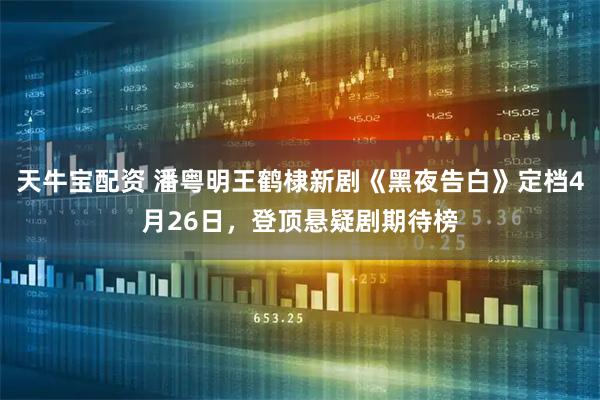 天牛宝配资 潘粤明王鹤棣新剧《黑夜告白》定档4月26日，登顶悬疑剧期待榜