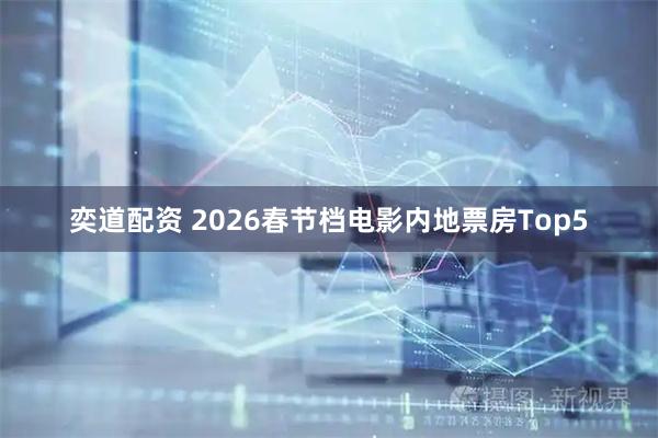 奕道配资 2026春节档电影内地票房Top5