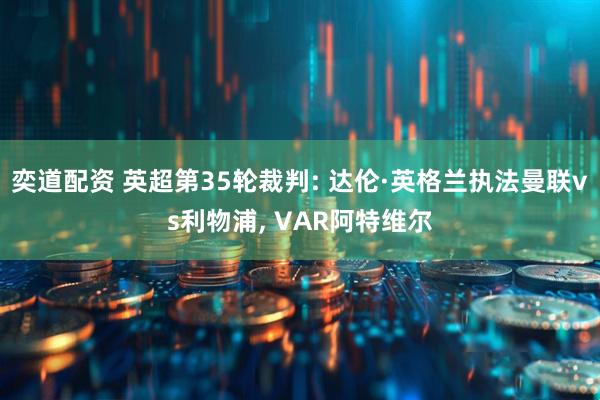 奕道配资 英超第35轮裁判: 达伦·英格兰执法曼联vs利物浦, VAR阿特维尔