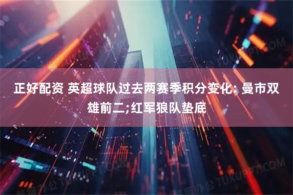正好配资 英超球队过去两赛季积分变化: 曼市双雄前二;红军狼队垫底