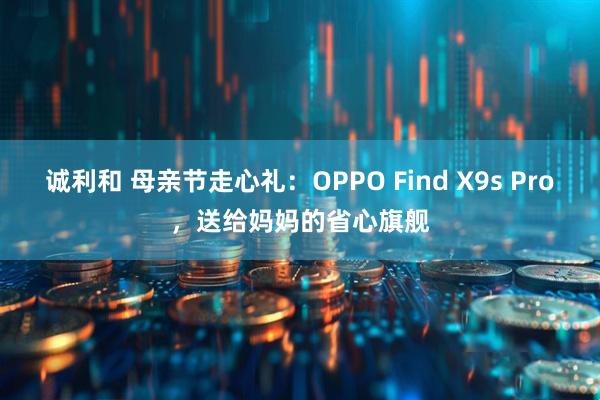 诚利和 母亲节走心礼：OPPO Find X9s Pro，送给妈妈的省心旗舰