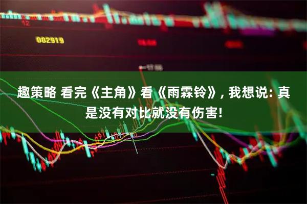 趣策略 看完《主角》看《雨霖铃》, 我想说: 真是没有对比就没有伤害!