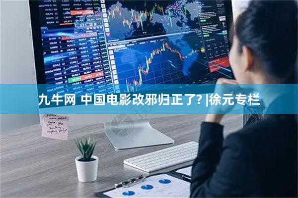 九牛网 中国电影改邪归正了? |徐元专栏