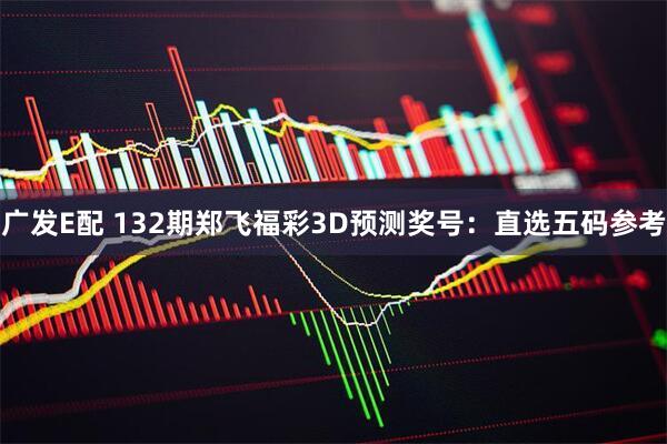 广发E配 132期郑飞福彩3D预测奖号：直选五码参考