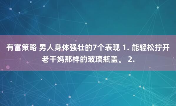 有富策略 男人身体强壮的7个表现 1. 能轻松拧开老干妈那样的玻璃瓶盖。 2.
