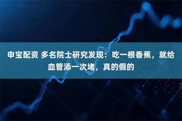 申宝配资 多名院士研究发现：吃一根香蕉，就给血管添一次堵，真的假的