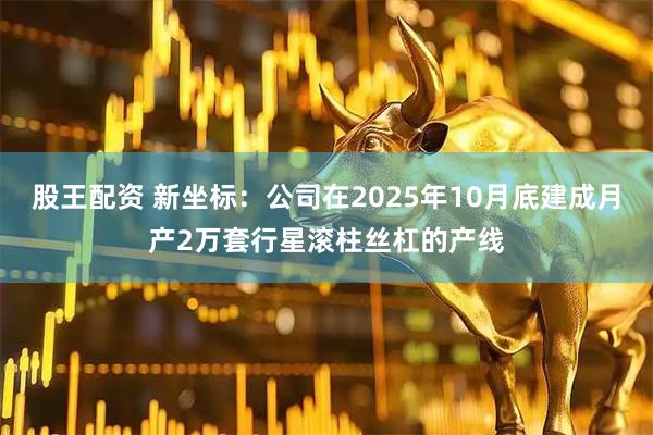 股王配资 新坐标：公司在2025年10月底建成月产2万套行星滚柱丝杠的产线