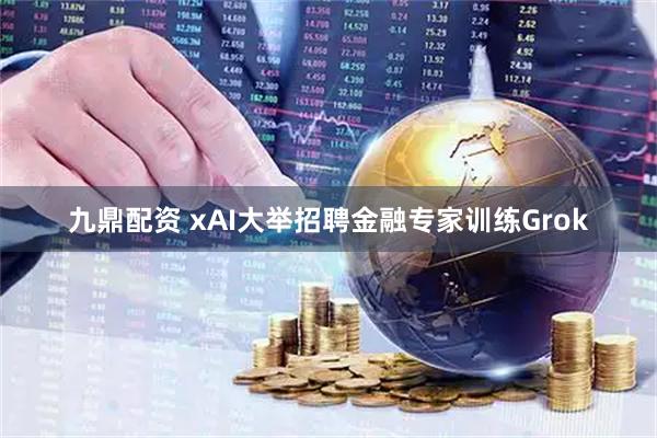 九鼎配资 xAI大举招聘金融专家训练Grok