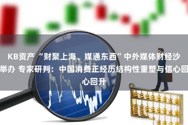 KB资产 “财聚上海、媒通东西”中外媒体财经沙龙举办 专家研判：中国消费正经历结构性重塑与信心回升